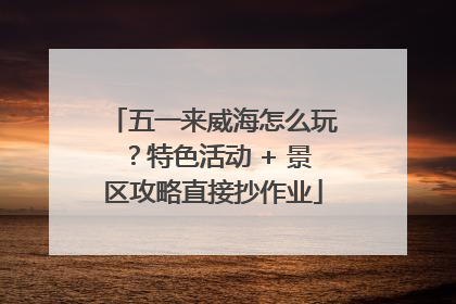 五一来威海怎么玩？特色活动 + 景区攻略直接抄作业