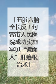 五脏六腑全长反！句容市人民医院成功实施罕见“镜面人”肝癌根治术