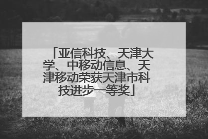 亚信科技、天津大学、中移动信息、天津移动荣获天津市科技进步一等奖
