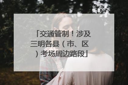 交通管制！涉及三明各县（市、区）考场周边路段