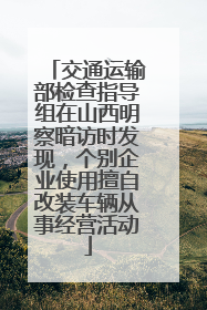 交通运输部检查指导组在山西明察暗访时发现，个别企业使用擅自改装车辆从事经营活动