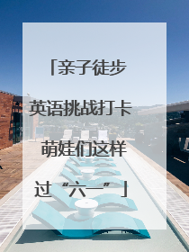 亲子徒步 英语挑战打卡 萌娃们这样过“六一”