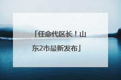 任命代区长！山东2市最新发布