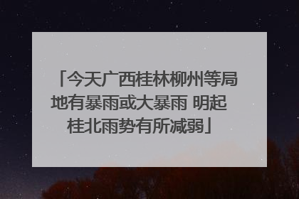 今天广西桂林柳州等局地有暴雨或大暴雨 明起桂北雨势有所减弱