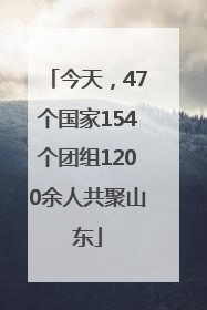 今天，47个国家154个团组1200余人共聚山东