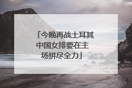 今晚再战土耳其 中国女排要在主场拼尽全力
