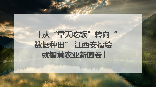 从“靠天吃饭”转向“数据种田” 江西安福绘就智慧农业新画卷