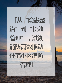 从“隐患整治”到“长效管理”，洪湖消防高效推动住宅小区消防管理