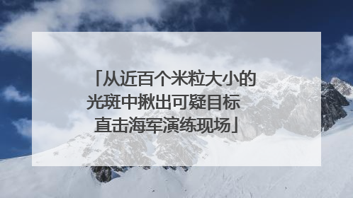 从近百个米粒大小的光斑中揪出可疑目标 直击海军演练现场
