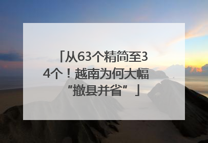 从63个精简至34个！越南为何大幅“撤县并省”