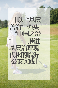 以“基层善治”夯实“中国之治”——推进基层治理现代化的临沂公安实践