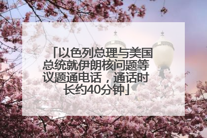 以色列总理与美国总统就伊朗核问题等议题通电话，通话时长约40分钟