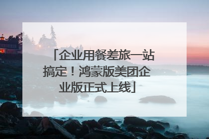 企业用餐差旅一站搞定！鸿蒙版美团企业版正式上线