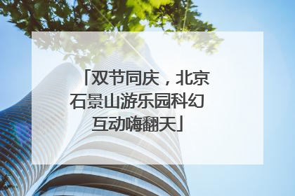 双节同庆，北京石景山游乐园科幻互动嗨翻天