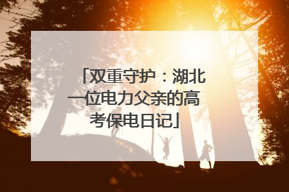 双重守护：湖北一位电力父亲的高考保电日记