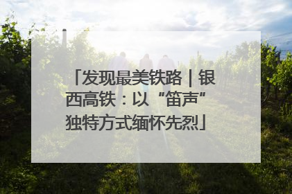 发现最美铁路｜银西高铁：以“笛声”独特方式缅怀先烈