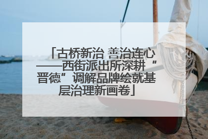 古桥新治 善治连心——西街派出所深耕“晋德”调解品牌绘就基层治理新画卷