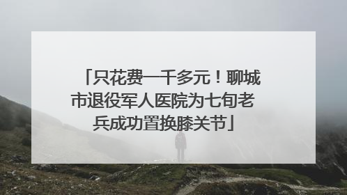 只花费一千多元！聊城市退役军人医院为七旬老兵成功置换膝关节