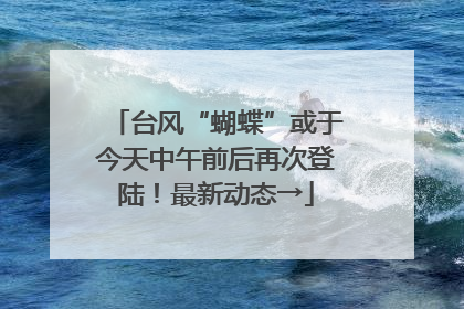 台风“蝴蝶”或于今天中午前后再次登陆！最新动态→