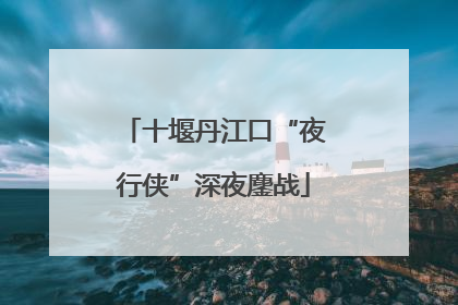 十堰丹江口“夜行侠”深夜鏖战
