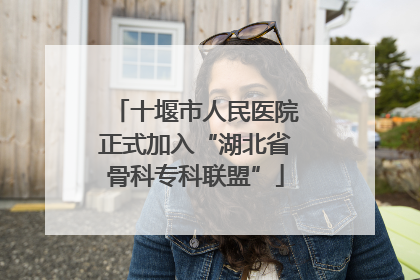 十堰市人民医院正式加入“湖北省骨科专科联盟”