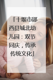 十堰市郧西县城北幼儿园：双节同庆，传承传统文化