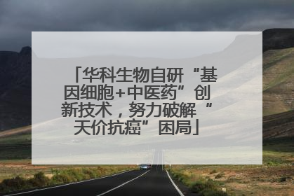 华科生物自研“基因细胞+中医药”创新技术，努力破解“天价抗癌”困局