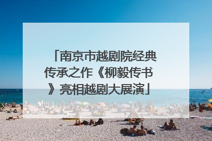南京市越剧院经典传承之作《柳毅传书》亮相越剧大展演