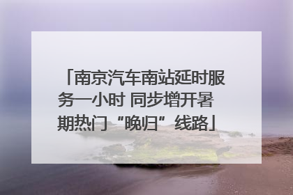 南京汽车南站延时服务一小时 同步增开暑期热门“晚归”线路