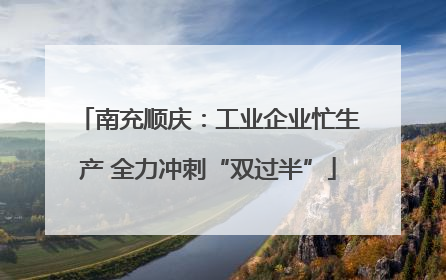 南充顺庆：工业企业忙生产 全力冲刺“双过半”