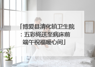 博爱县清化镇卫生院：五彩绳送至病床前 端午祝福暖心间