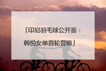印尼羽毛球公开赛：韩悦女单首轮晋级
