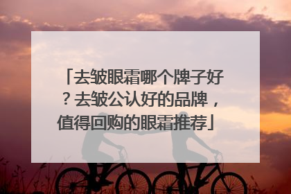 去皱眼霜哪个牌子好？去皱公认好的品牌，值得回购的眼霜推荐