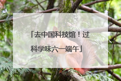 去中国科技馆！过科学味六一端午