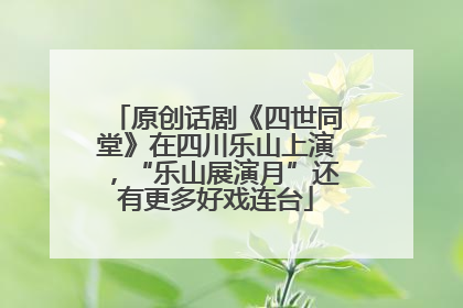 原创话剧《四世同堂》在四川乐山上演，“乐山展演月”还有更多好戏连台