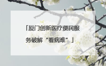 厦门创新医疗便民服务破解“看病难”