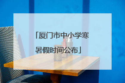 厦门市中小学寒暑假时间公布