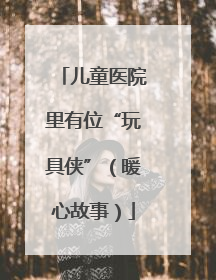儿童医院里有位“玩具侠”（暖心故事）