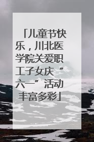 儿童节快乐，川北医学院关爱职工子女庆“六一”活动丰富多彩