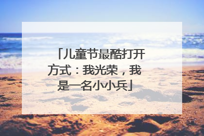 儿童节最酷打开方式：我光荣，我是一名小小兵