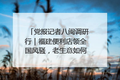 党报记者八闽调研行｜福建便利店领全国风骚，老生意如何玩出新玩法？