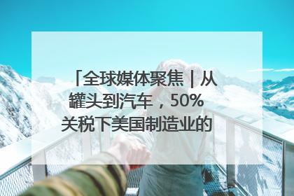 全球媒体聚焦｜从罐头到汽车，50%关税下美国制造业的“生死劫”