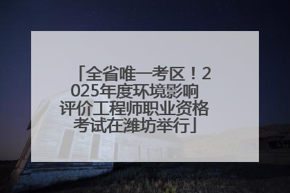 全省唯一考区！2025年度环境影响评价工程师职业资格考试在潍坊举行