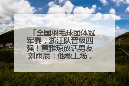 全国羽毛球团体冠军赛，浙江队晋级四强！黄雅琼放话男友刘雨辰：他敢上场，我一个劲遛他
