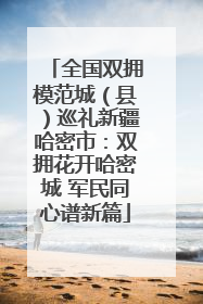 全国双拥模范城（县）巡礼新疆哈密市：双拥花开哈密城 军民同心谱新篇