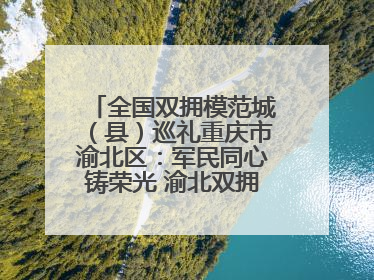 全国双拥模范城（县）巡礼重庆市渝北区：军民同心铸荣光 渝北双拥谱新篇