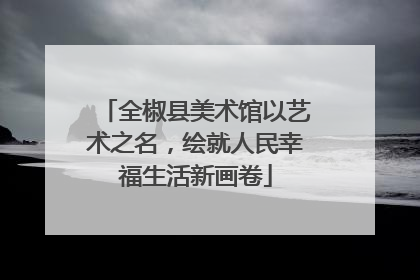 全椒县美术馆以艺术之名，绘就人民幸福生活新画卷
