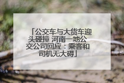 公交车与大货车迎头碰撞 河南一地公交公司回应：乘客和司机无大碍