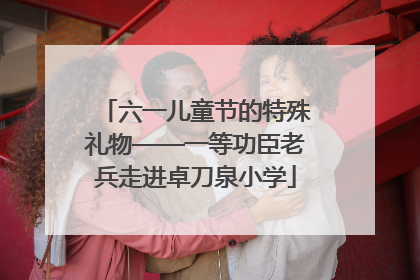六一儿童节的特殊礼物——一等功臣老兵走进卓刀泉小学