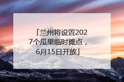 兰州将设置2027个瓜果临时摊点，6月15日开放